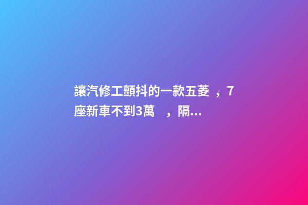 讓汽修工顫抖的一款五菱，7座新車不到3萬，隔三差五掉鏈子